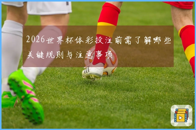 2026世界杯体彩投注前需了解哪些关键规则与注意事项